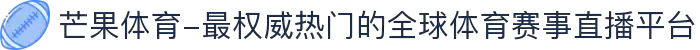 芒果体育-最权威热门的全球体育赛事直播平台
