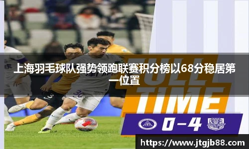 上海羽毛球队强势领跑联赛积分榜以68分稳居第一位置