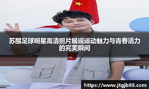 苏醒足球明星高清照片展现运动魅力与青春活力的完美瞬间
