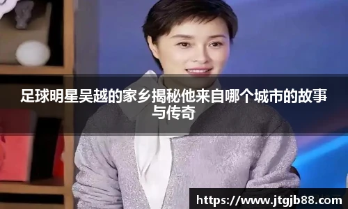 足球明星吴越的家乡揭秘他来自哪个城市的故事与传奇